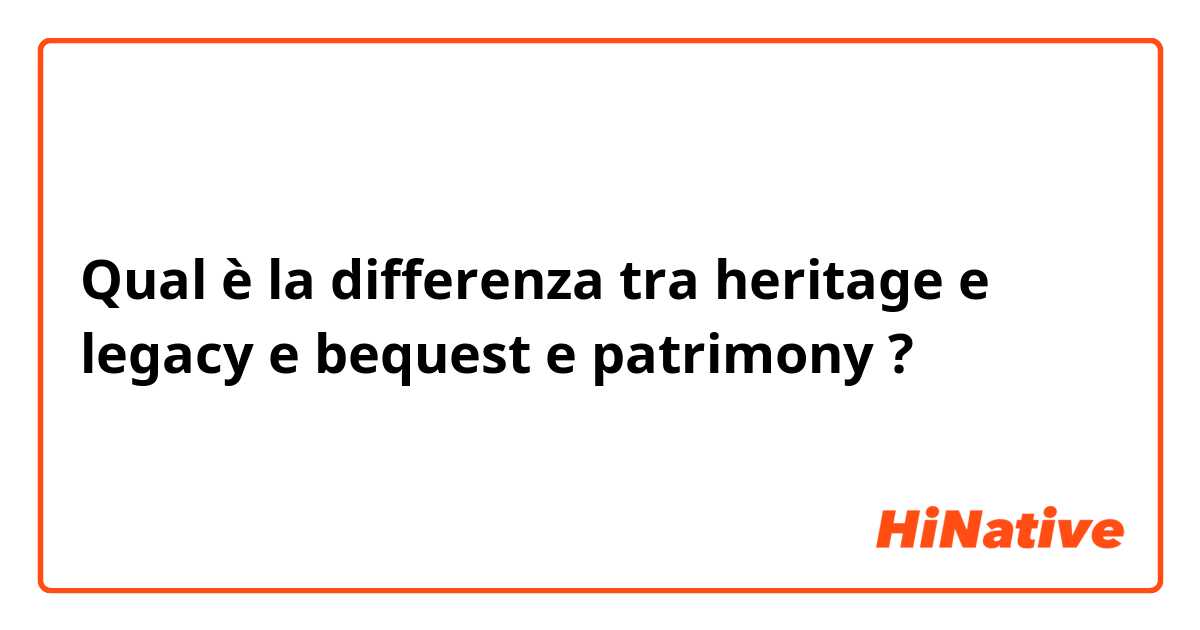 Qual è la differenza tra  heritage e legacy  e bequest e patrimony ?