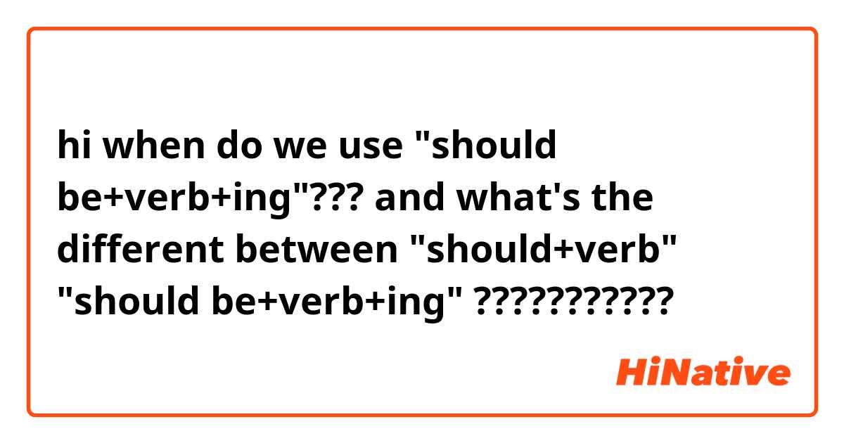 hi😄
when do we use "should be+verb+ing"???
and what's the different between
"should+verb"
"should be+verb+ing"
???????????