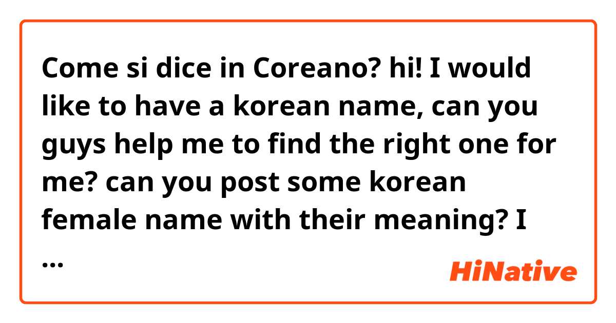 Come si dice in Coreano? hi! I would like to have a korean name, can you guys help me to find the right one for me? can you post some korean female name with their meaning? I heard of a female name ‘단비’ which means ‘sweet rain’, is this true? thank you for your help! :) 