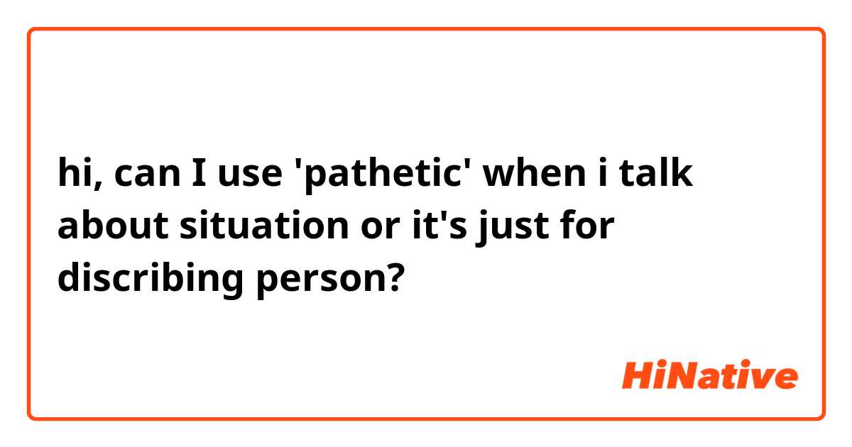 hi, can I use 'pathetic' when i talk about situation or it's just for discribing person?