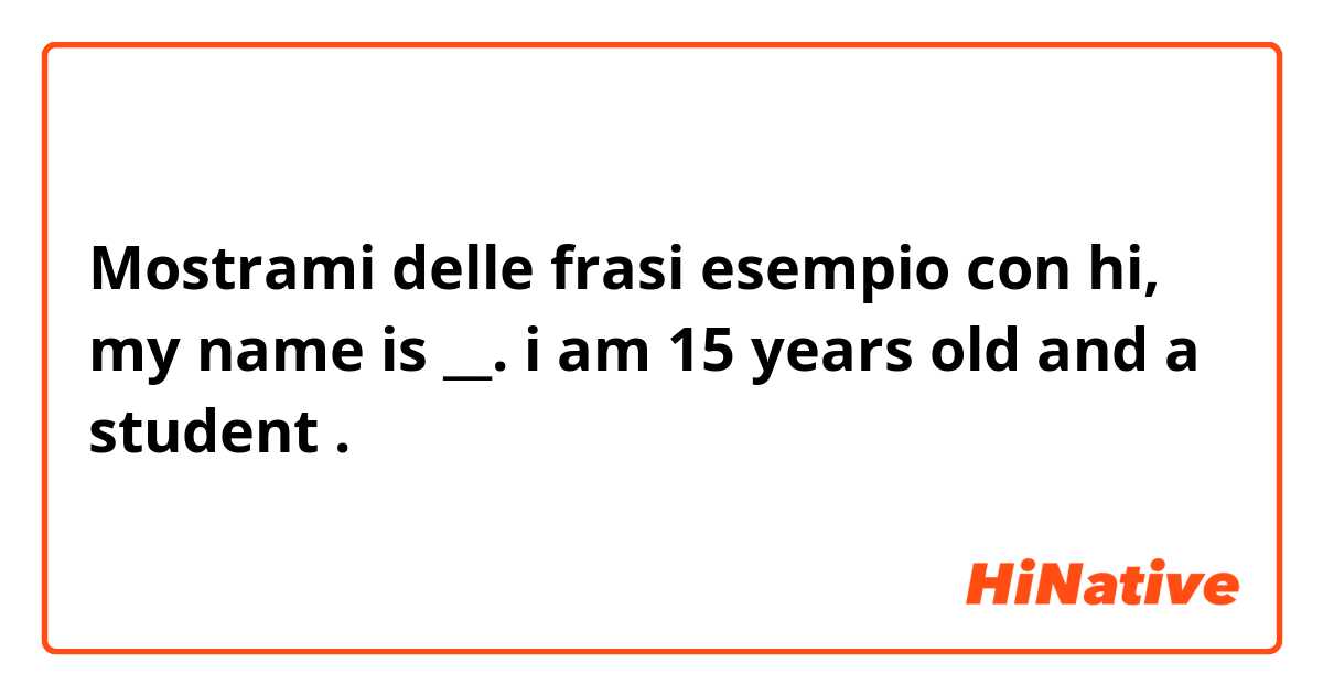 Mostrami delle frasi esempio con hi, my name is __. i am 15 years old and a student.