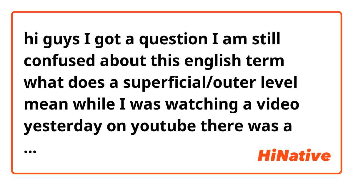 hi guys I got a question I am still confused about this english term what does a superficial/outer level mean while I was watching a video yesterday on youtube there was a student telling a teacher I want to be a better speaker and he replied to him well this is a more superficial/outer level about what you are hoping for.