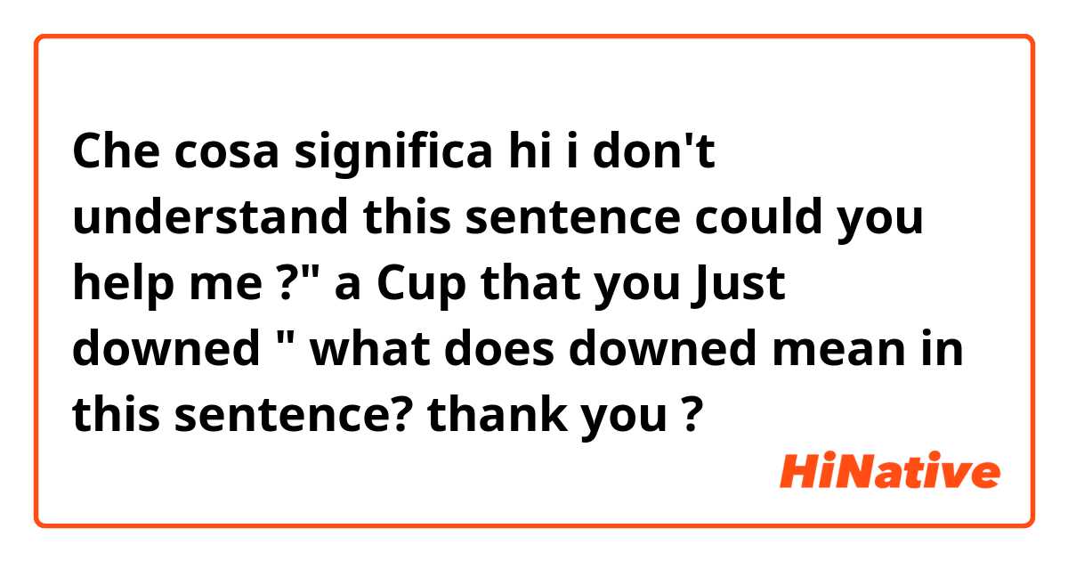 Che cosa significa hi i don't understand this sentence could you help me ?" a Cup that you Just downed " what does downed mean in this sentence? thank you?