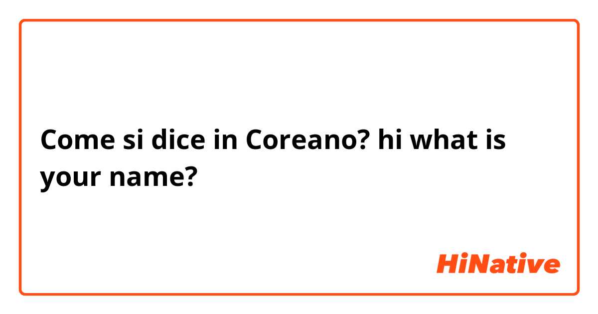 Come si dice in Coreano? hi what is your name?