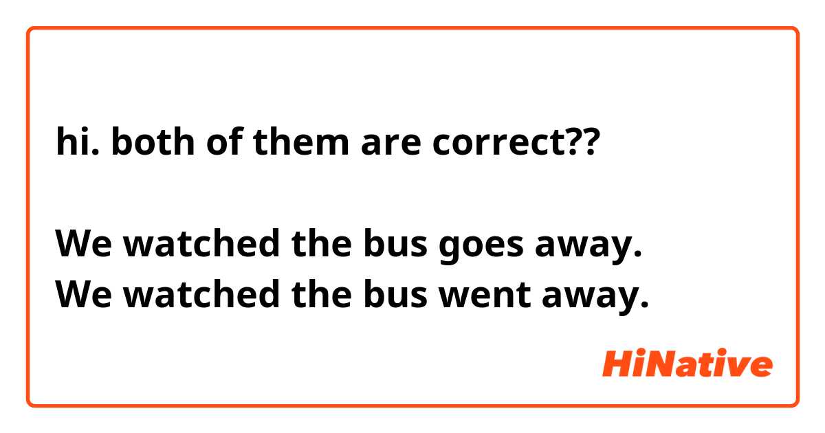 hi. both of them are correct??

We watched the bus goes away. 
We watched the bus went away. 
