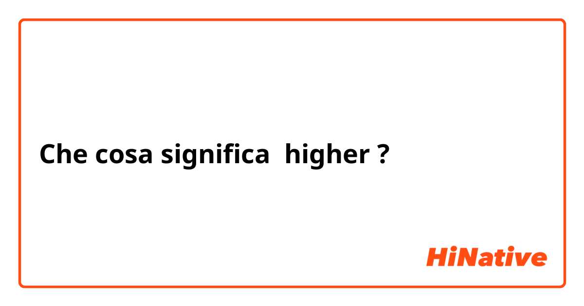 Che cosa significa higher?