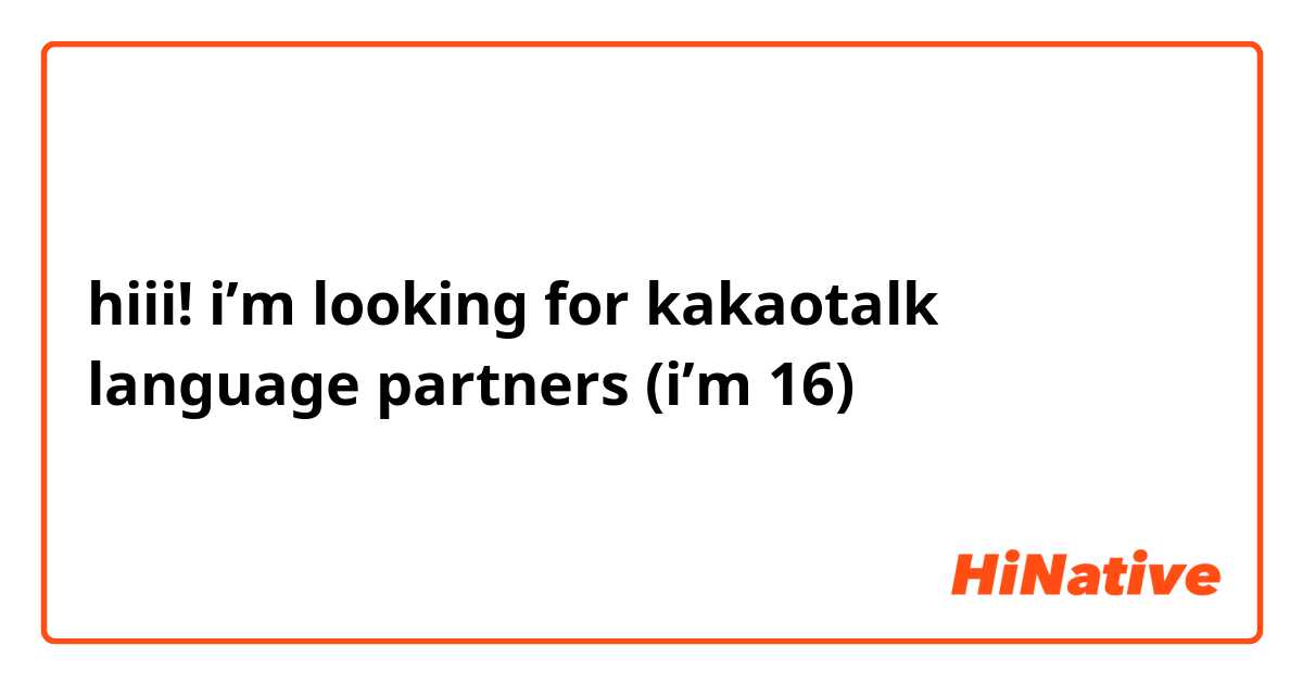 hiii! i’m looking for kakaotalk language partners (i’m 16)