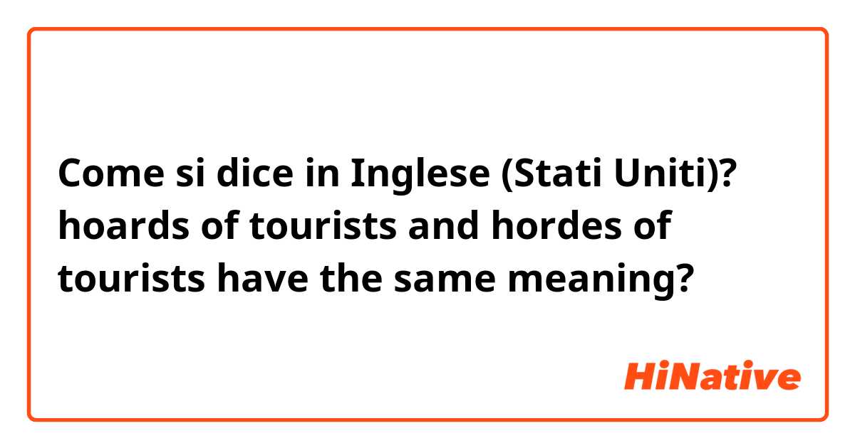 Come si dice in Inglese (Stati Uniti)? hoards of tourists and hordes of tourists have the same meaning?