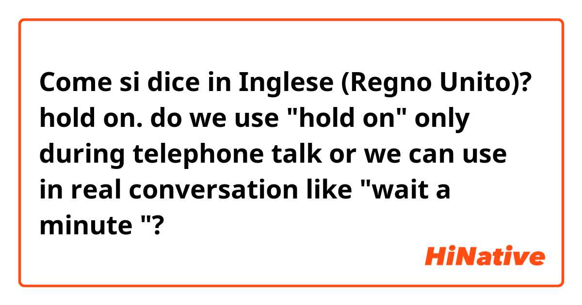 Come si dice in Inglese (Regno Unito)? hold on. do we use "hold on" only during telephone talk or we can use in real conversation like "wait a minute "?