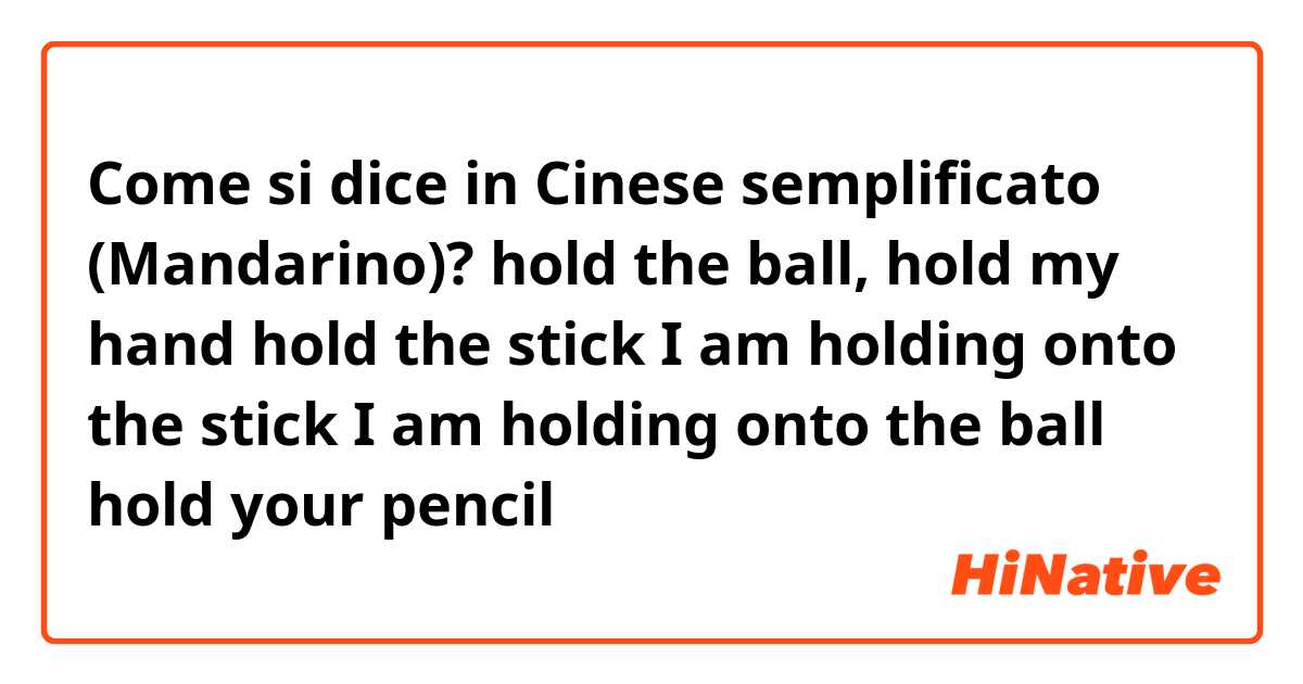 Come si dice in Cinese semplificato (Mandarino)? hold the ball,
hold my hand
hold the stick
I am holding onto the stick
I am holding onto the ball
hold your pencil