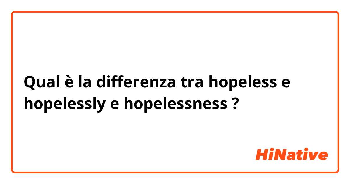 Qual è la differenza tra  hopeless e hopelessly e hopelessness ?