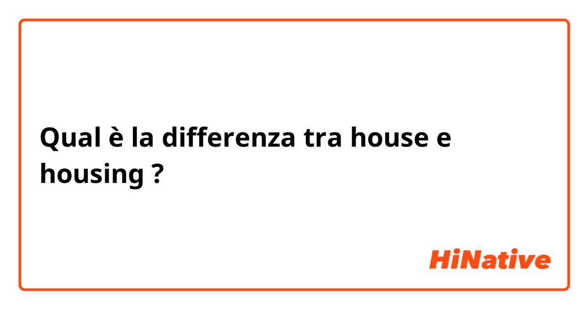 Qual è la differenza tra  house e housing ?