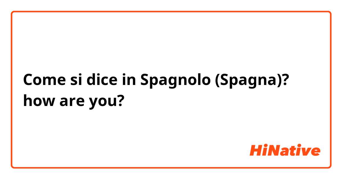 Come si dice in Spagnolo (Spagna)? how are you?
