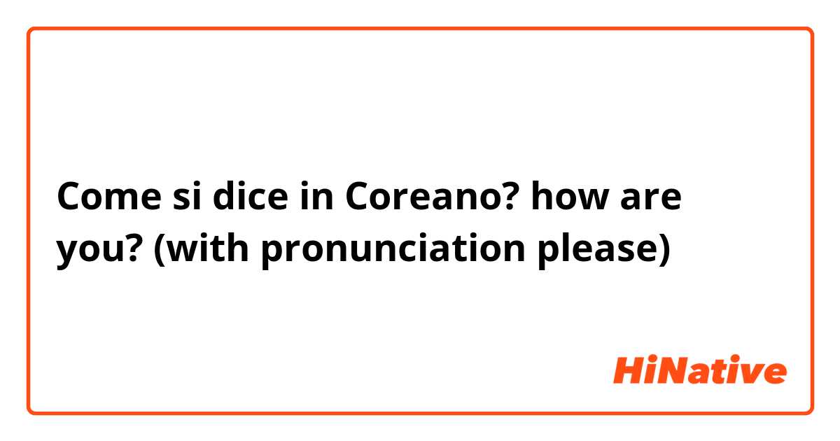 Come si dice in Coreano? how are you? (with pronunciation please)