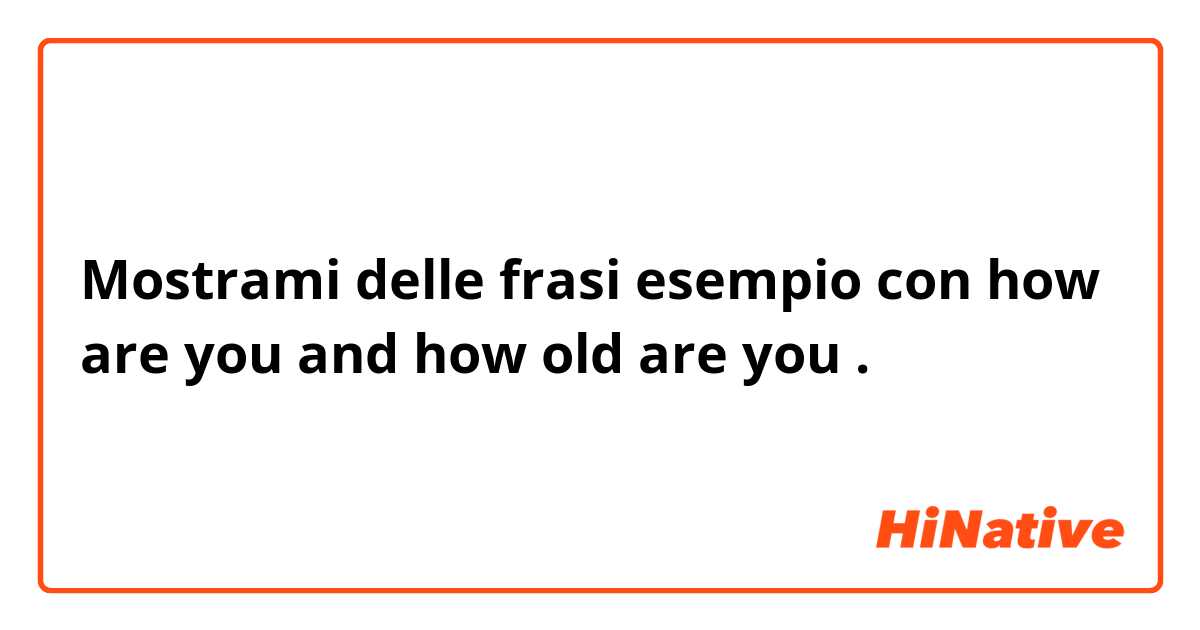 Mostrami delle frasi esempio con how are you and how old are you.