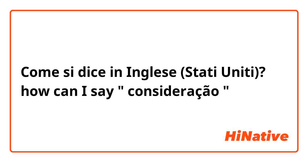 Come si dice in Inglese (Stati Uniti)? how can I say " consideração "
