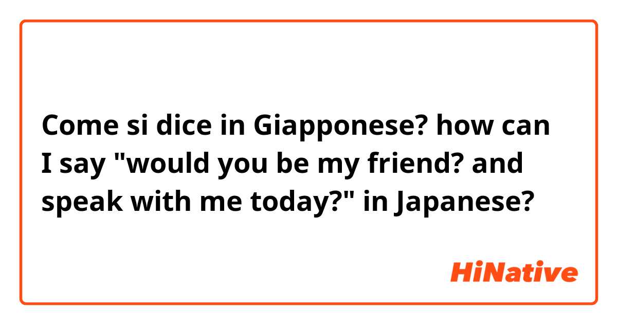 Come si dice in Giapponese? how can I say "would you be my friend? and speak with me today?" in Japanese?