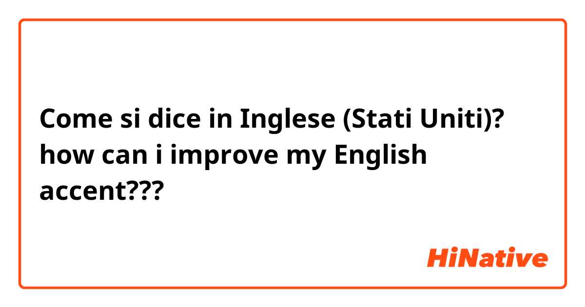Come si dice in Inglese (Stati Uniti)? how can i improve my English accent???