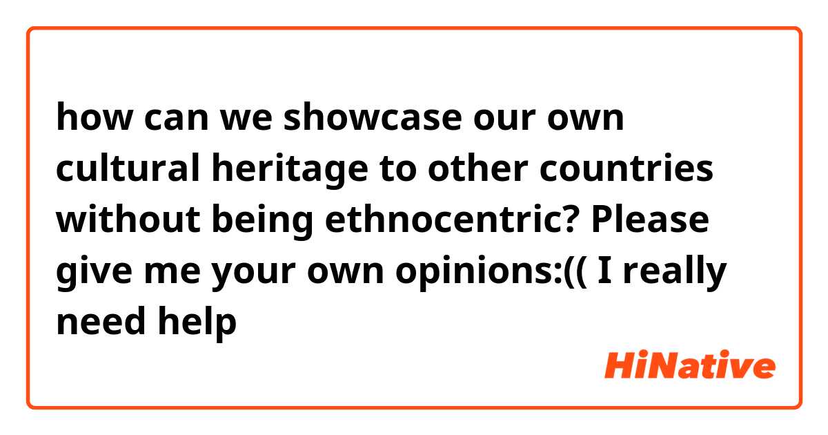 how can we showcase our own cultural heritage to other countries without being ethnocentric?



Please give me your own opinions:(( I really need help☹️