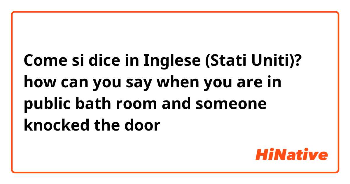 Come si dice in Inglese (Stati Uniti)? how can you say when you are in public bath room and someone knocked the door