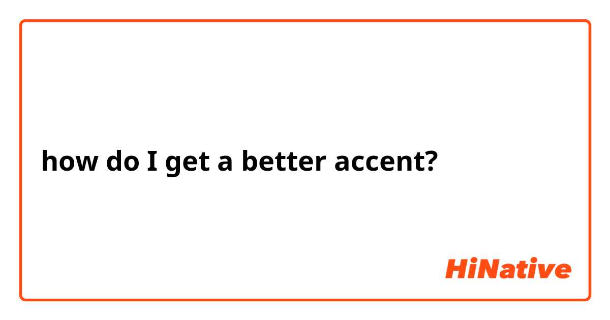 how do I get a better accent? 
