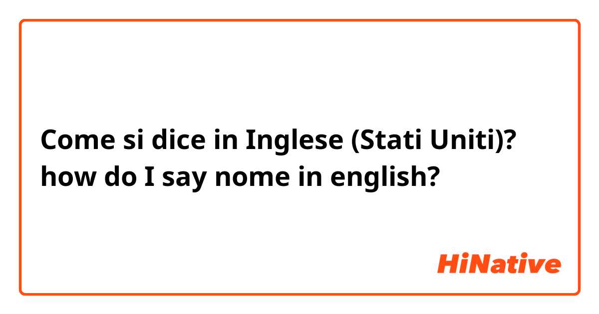 Come si dice in Inglese (Stati Uniti)? how do I say nome in english?