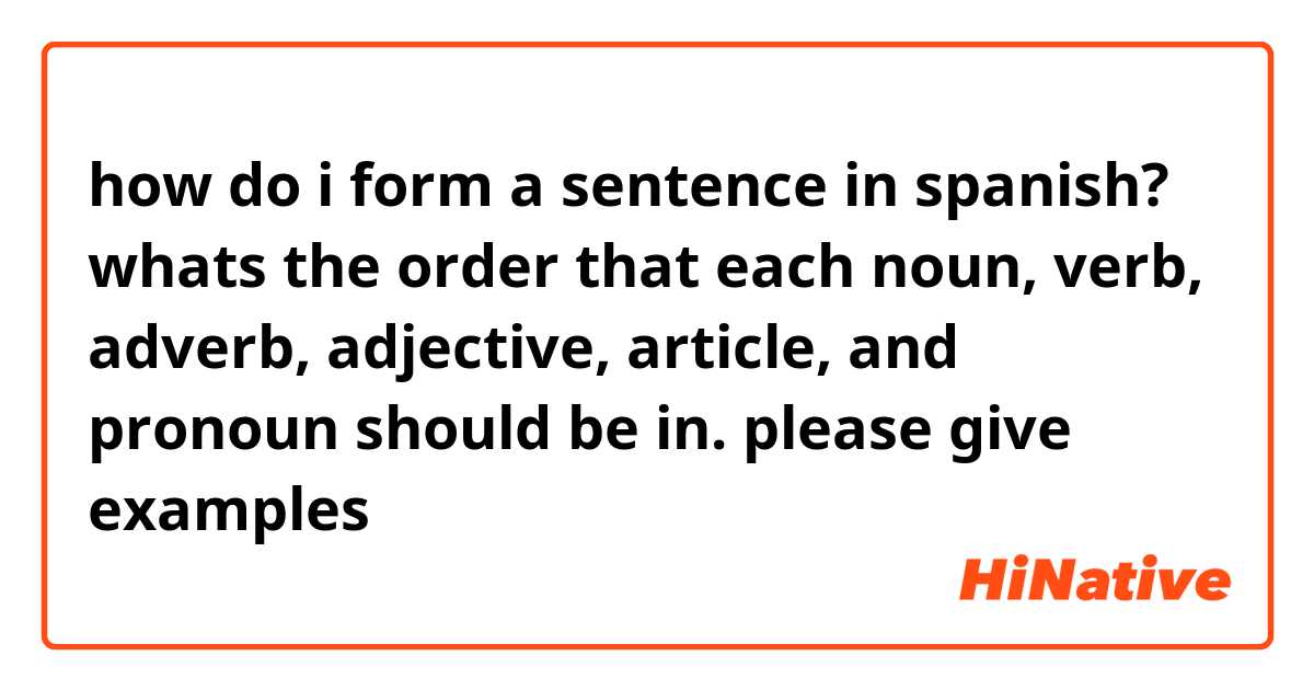 how do i form a sentence in spanish? whats the order that each noun, verb, adverb, adjective, article, and pronoun should be in.

please give examples