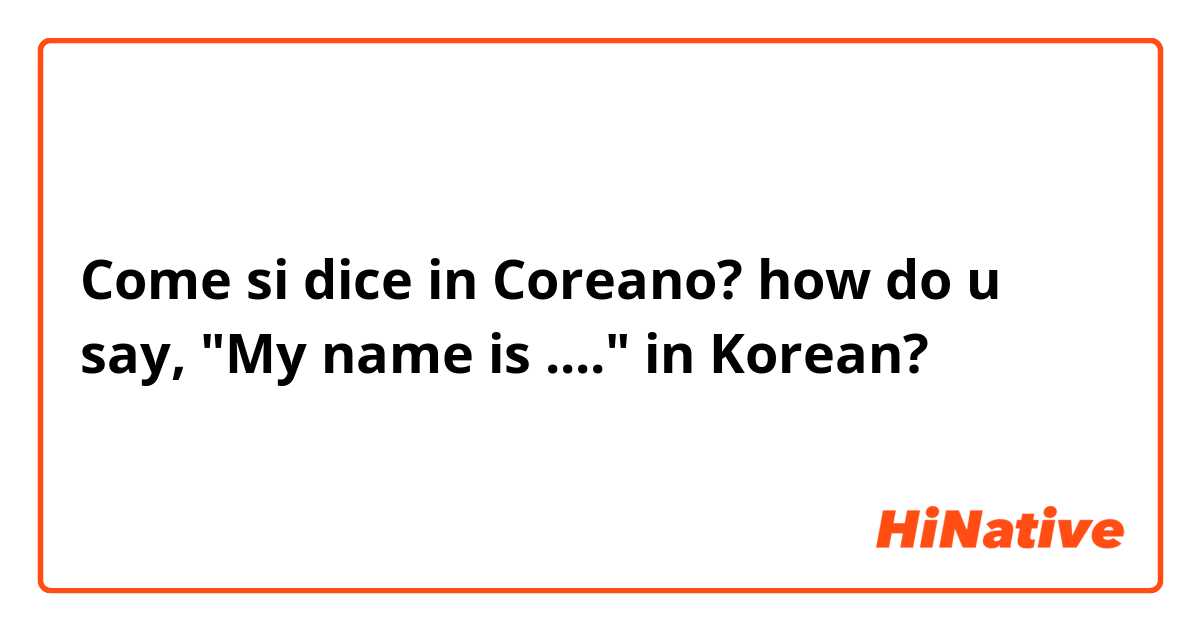 Come si dice in Coreano? how do u say, "My name is ...." in Korean? 