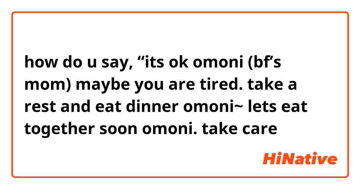 how do u say, “its ok omoni (bf’s mom) maybe you are tired. take a rest and eat dinner omoni~ lets eat together soon omoni. take care 😊