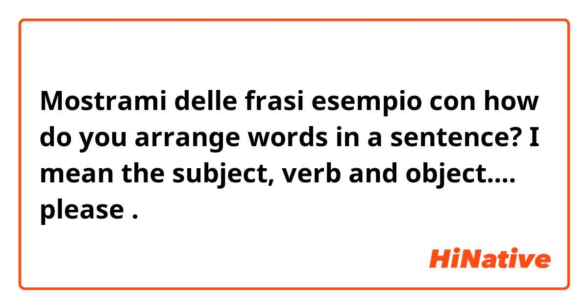 Mostrami delle frasi esempio con how do you arrange words in a sentence? I mean the subject, verb and object.... please.