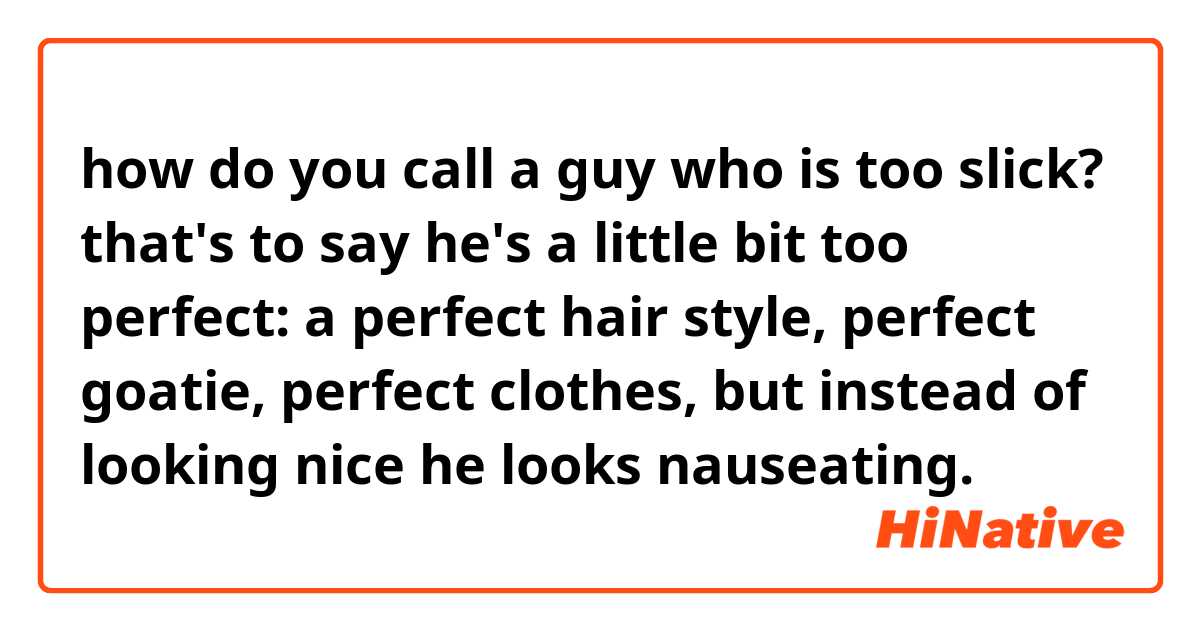 how do you call a guy who is too slick? that's to say he's a little bit too perfect: a perfect hair style, perfect  goatie, perfect clothes, but instead of looking nice he looks nauseating. 