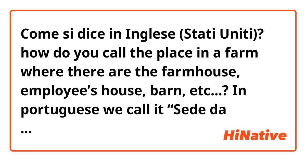 Come si dice in Inglese (Stati Uniti)? how do you call the place in a farm where there are the farmhouse, employee’s house, barn, etc...? In portuguese we call it “Sede da Fazenda” or simply “Sede” which in a literal translation means “the farm’s headquarter” 