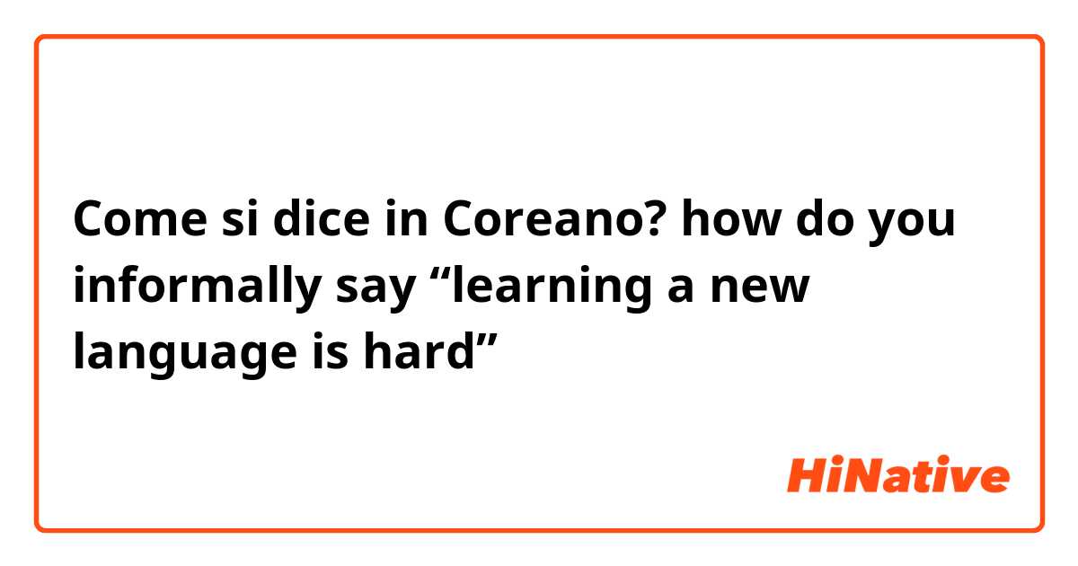 Come si dice in Coreano? how do you informally say “learning a new language is hard” 