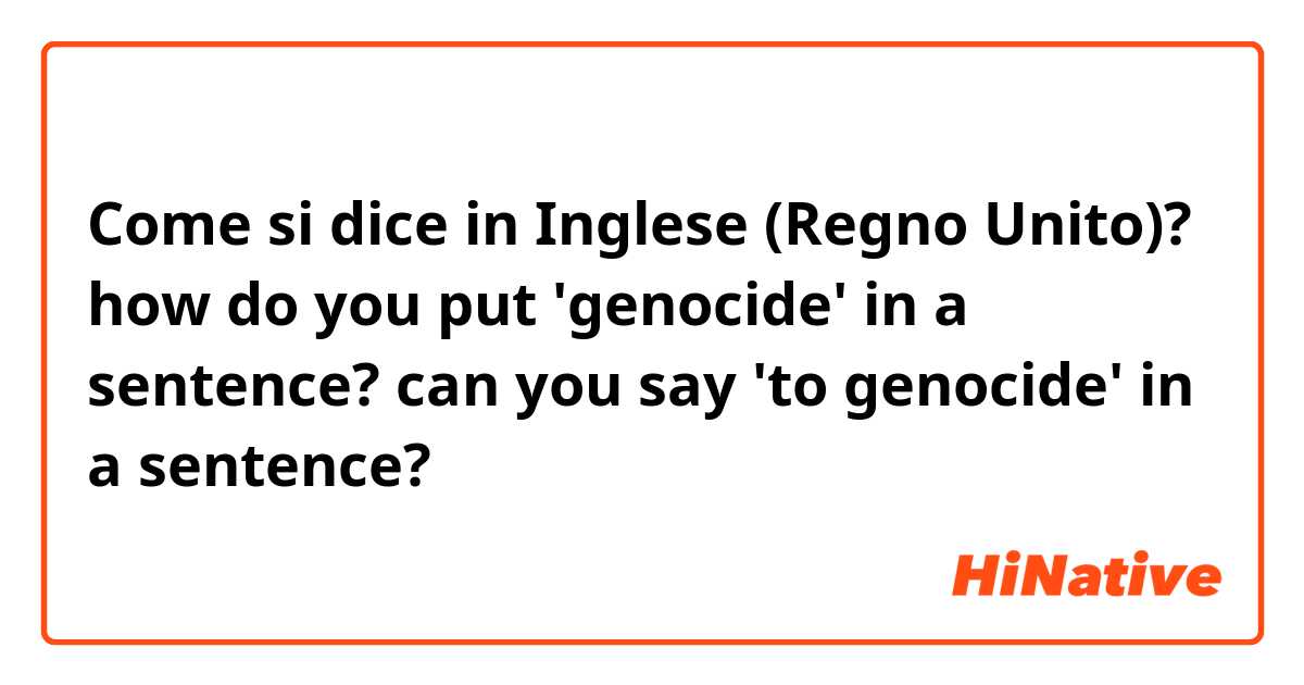 Come si dice in Inglese (Regno Unito)? how do you put 'genocide' in a sentence? can you say 'to genocide' in a sentence?