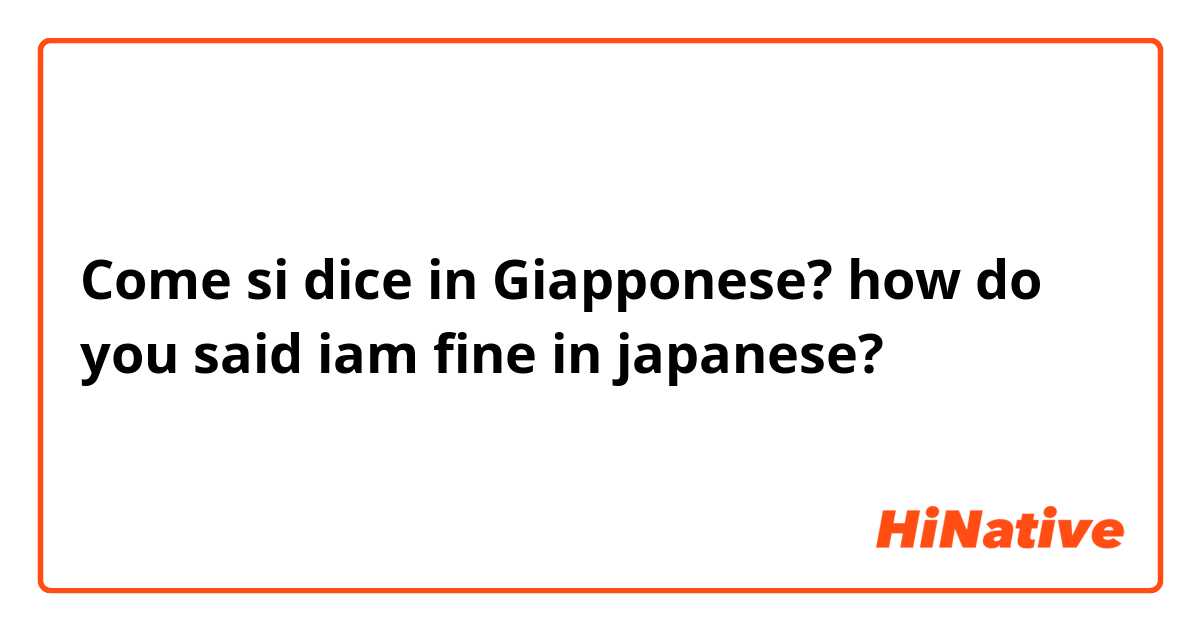 Come si dice in Giapponese? how do you said iam fine in japanese? 