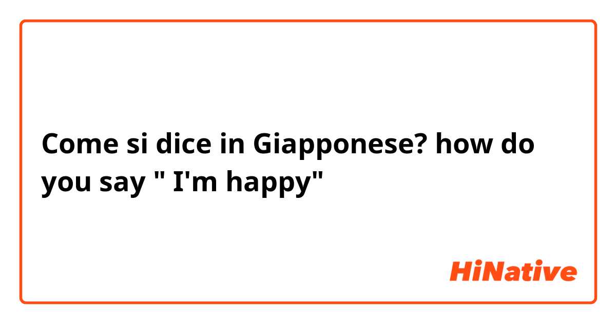 Come si dice in Giapponese? how do you say " I'm happy"