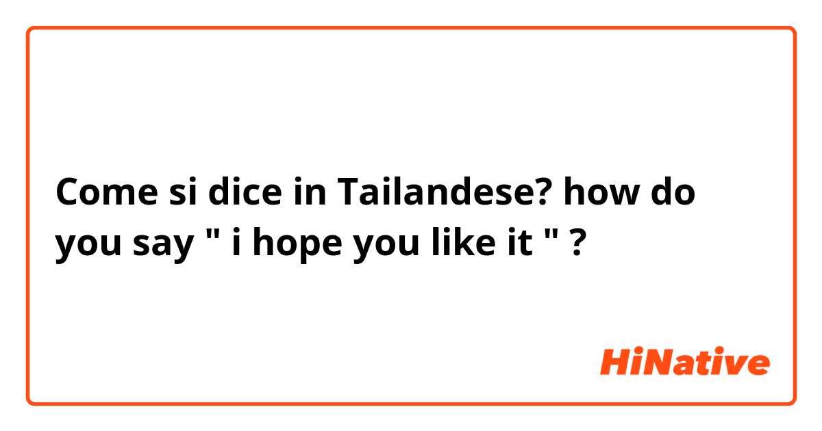 Come si dice in Tailandese? how do you say " i hope you like it " ?