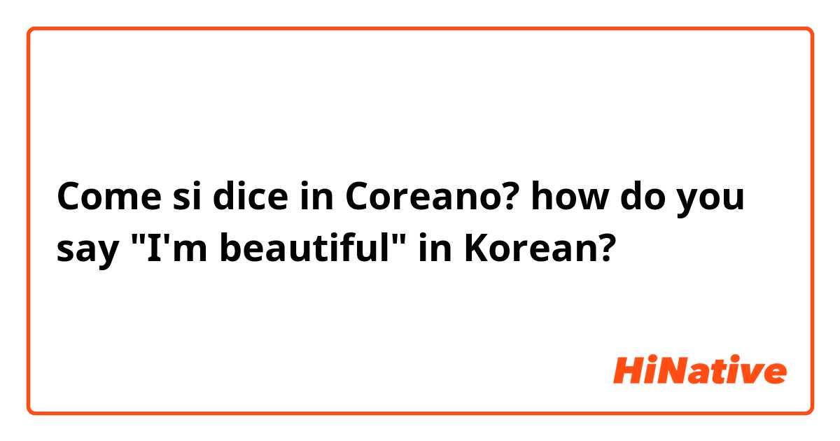 Come si dice in Coreano? how do you say "I'm beautiful" in Korean?