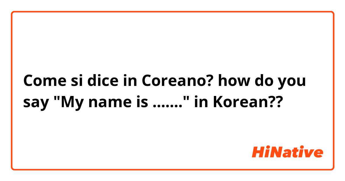 Come si dice in Coreano? how do you say "My name is ......." in Korean??