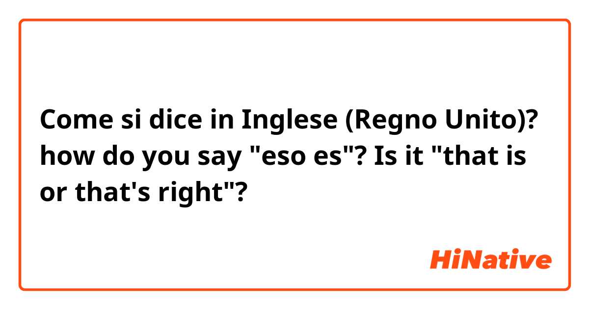 Come si dice in Inglese (Regno Unito)? how do you say "eso es"? Is it "that is or that's right"? 