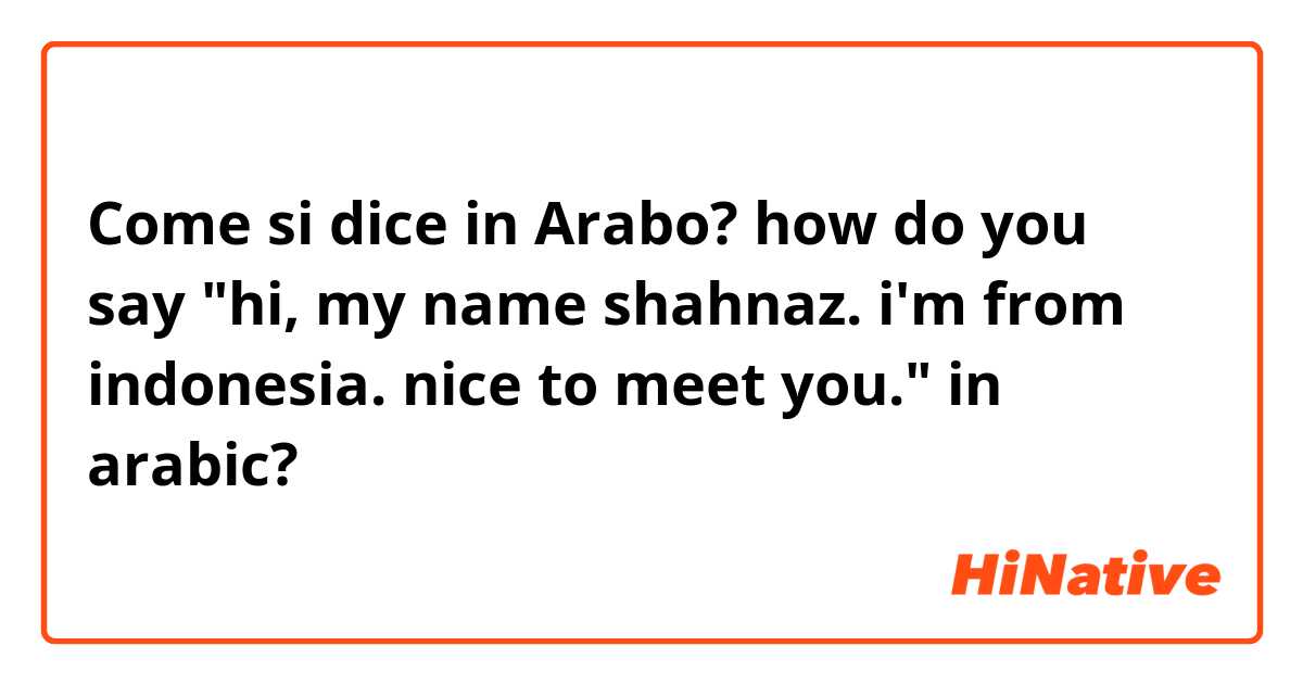 Come si dice in Arabo? how do you say "hi, my name shahnaz. i'm from indonesia. nice to meet you." in arabic?
