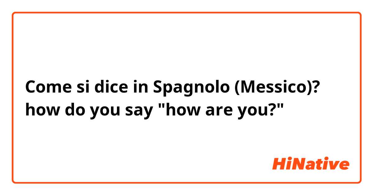 Come si dice in Spagnolo (Messico)? how do you say "how are you?"