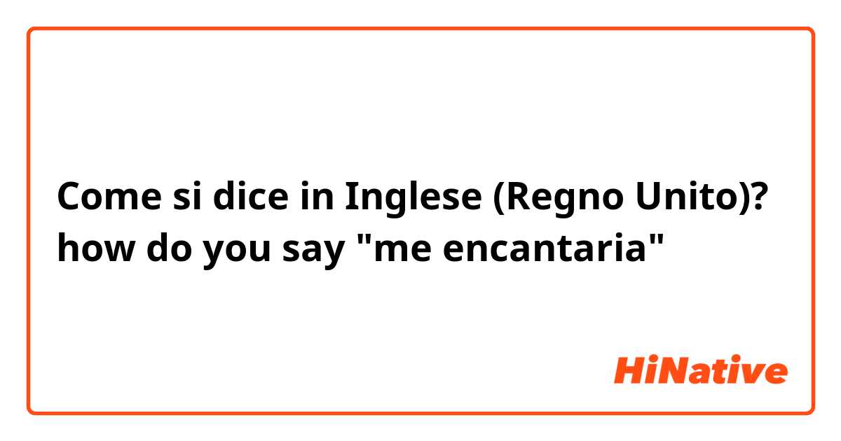 Come si dice in Inglese (Regno Unito)? how do you say "me encantaria"