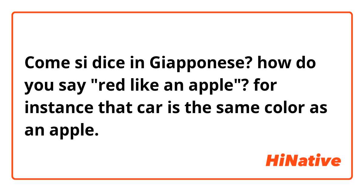 Come si dice in Giapponese? how do you say "red like an apple"? for instance that car is the same color as an apple.