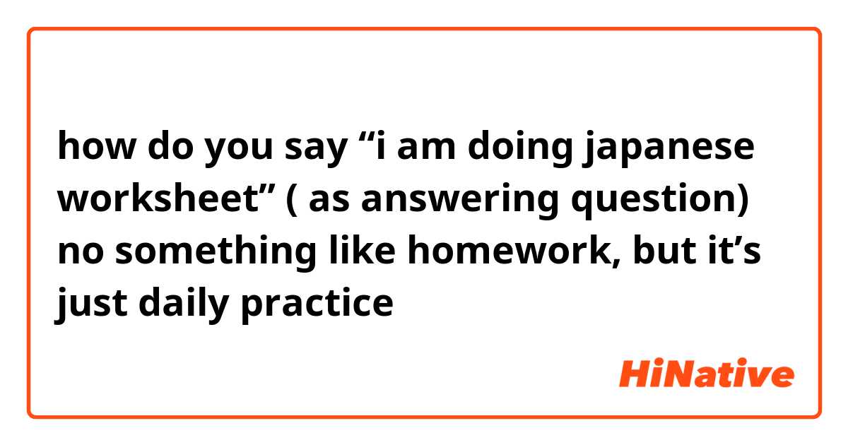 how do you say “i am doing japanese worksheet” ( as answering question) no something like homework, but it’s just daily practice 
