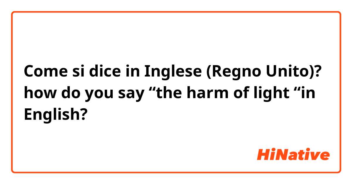 Come si dice in Inglese (Regno Unito)? how do you say “the harm of light “in English?