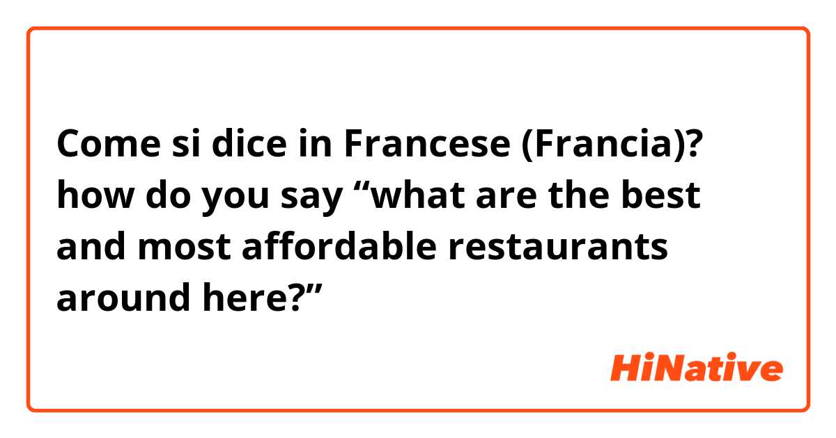 Come si dice in Francese (Francia)?  how do you say “what are the best and most affordable restaurants around here?”