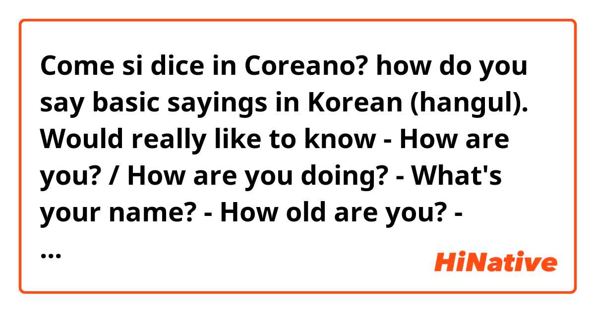 Come si dice in Coreano? how do you say basic sayings in Korean (hangul). Would really like to know
- How are you? / How are you doing?
- What's your name?
- How old are you?
- Please / Thankyou
