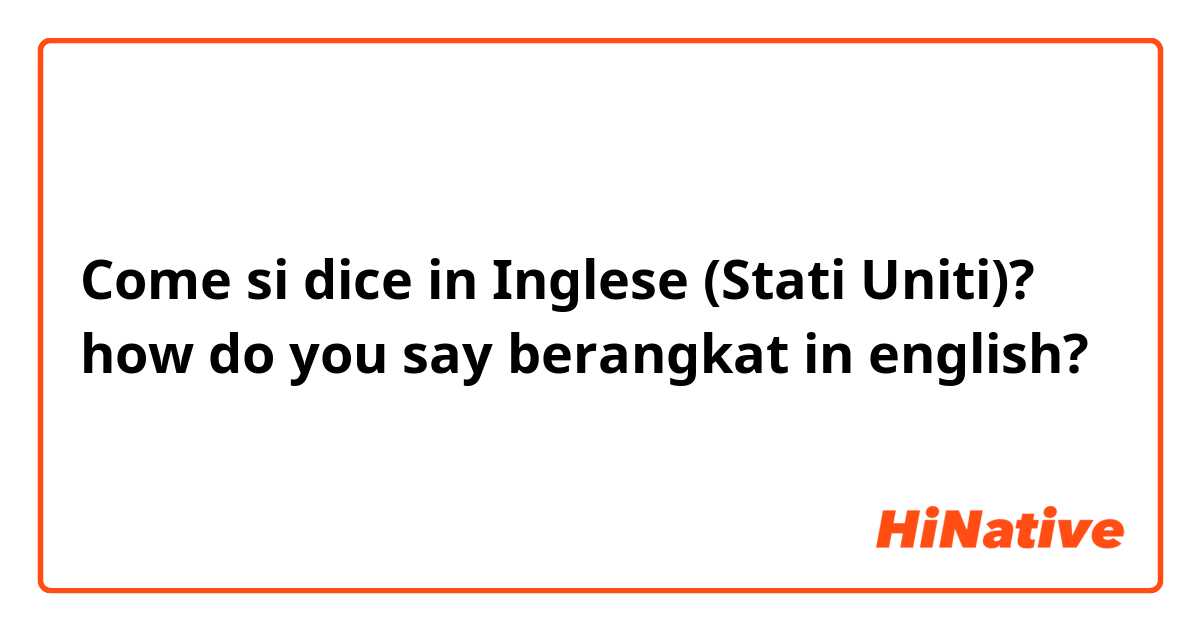 Come si dice in Inglese (Stati Uniti)? how do you say berangkat in english?