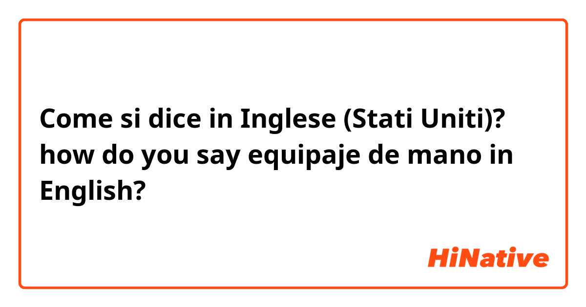 Come si dice in Inglese (Stati Uniti)? how do you say equipaje de mano in English?